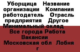 Уборщица › Название организации ­ Компания-работодатель › Отрасль предприятия ­ Другое › Минимальный оклад ­ 1 - Все города Работа » Вакансии   . Московская обл.,Лобня г.